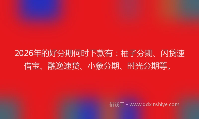 2026年的好分期何时下款有：柚子分期、闪贷速借宝、融逸速贷、小象分期、时光分期等。