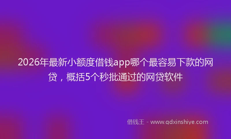 2026年最新小额度借钱app哪个最容易下款的网贷，概括5个秒批通过的网贷软件