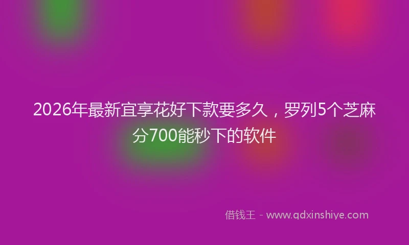2026年最新宜享花好下款要多久，罗列5个芝麻分700能秒下的软件