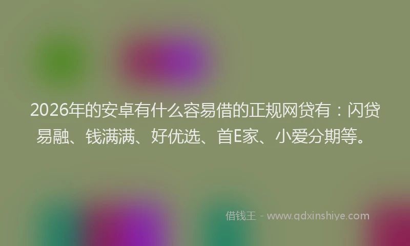 2026年的安卓有什么容易借的正规网贷有：闪贷易融、钱满满、好优选、首E家、小爱分期等。