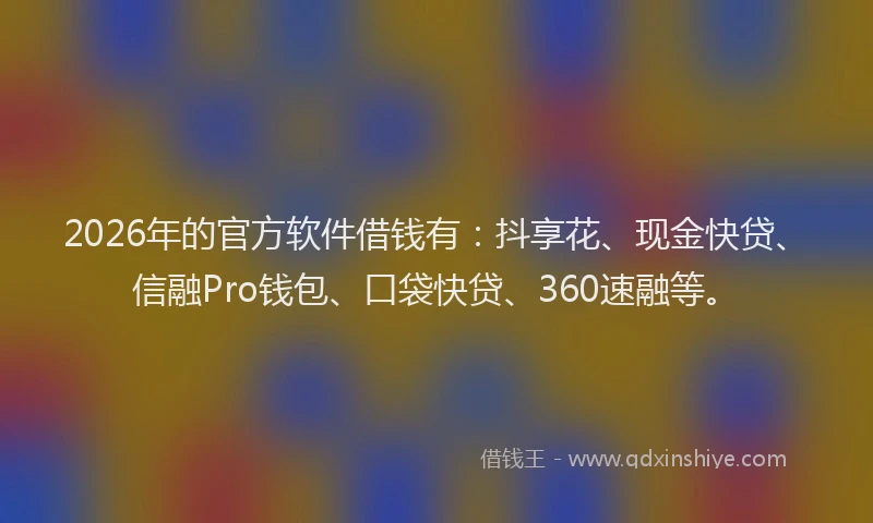 2026年的官方软件借钱有：抖享花、现金快贷、信融Pro钱包、口袋快贷、360速融等。
