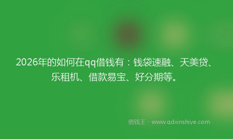 2026年的如何在qq借钱有：钱袋速融、天美贷、乐租机、借款易宝、好分期等。