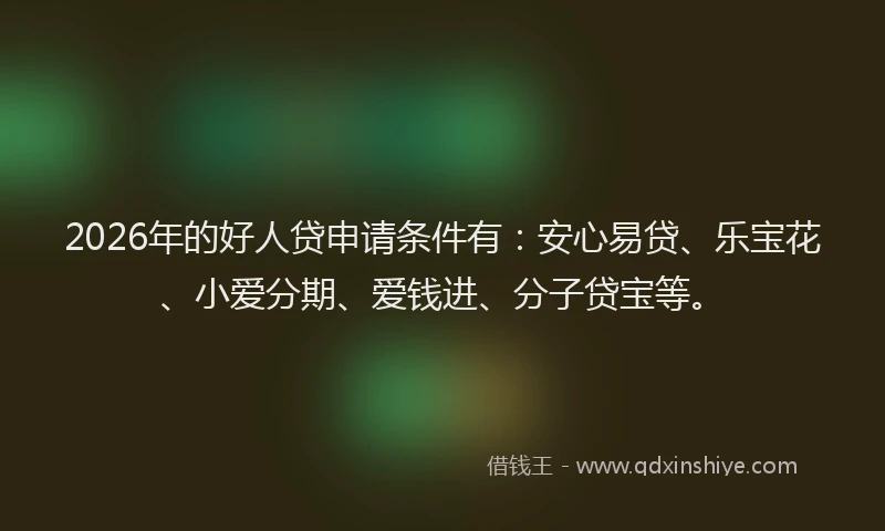 2026年的好人贷申请条件有：安心易贷、乐宝花、小爱分期、爱钱进、分子贷宝等。