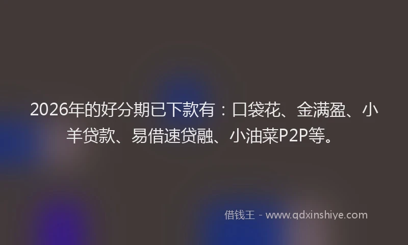 2026年的好分期已下款有：口袋花、金满盈、小羊贷款、易借速贷融、小油菜P2P等。
