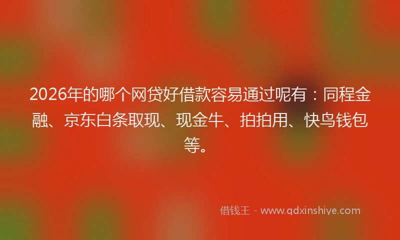 2026年的哪个网贷好借款容易通过呢有：同程金融、京东白条取现、现金牛、拍拍用、快鸟钱包等。