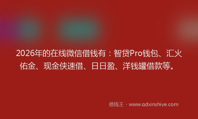 2026年的在线微信借钱有:智贷Pro钱包、汇火佑金、现金侠速借、日日盈、洋钱罐借款等。