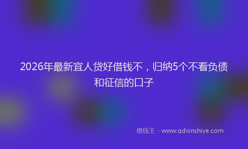2026年最新宜人贷好借钱不，归纳5个不看负债和征信的口子