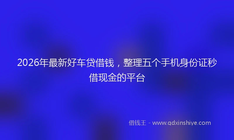 2026年最新好车贷借钱，整理五个手机身份证秒借现金的平台