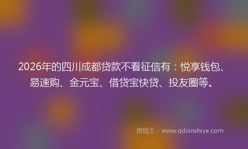 2026年的四川成都贷款不看征信有：悦享钱包、易速购、金元宝、借贷宝快贷、投友圈等。