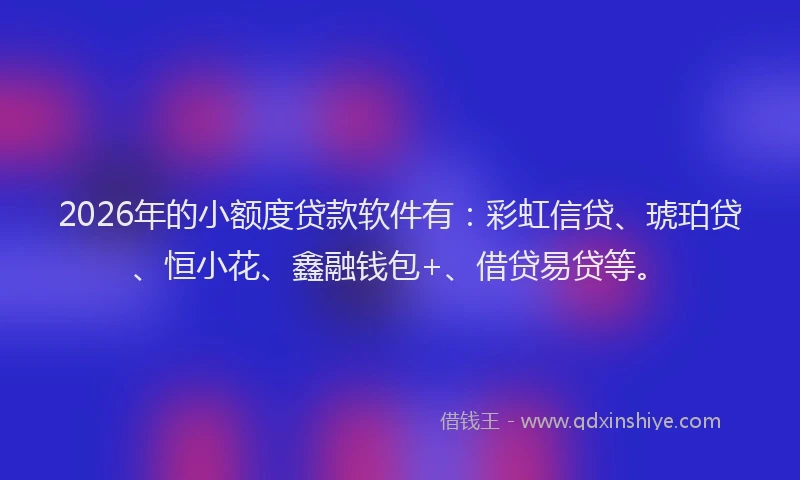 2026年的小额度贷款软件有：彩虹信贷、琥珀贷、恒小花、鑫融钱包+、借贷易贷等。