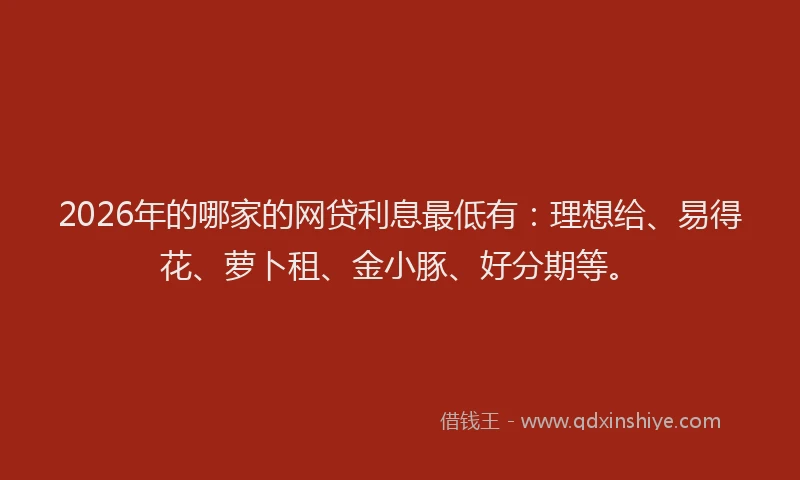 2026年的哪家的网贷利息最低有：理想给、易得花、萝卜租、金小豚、好分期等。