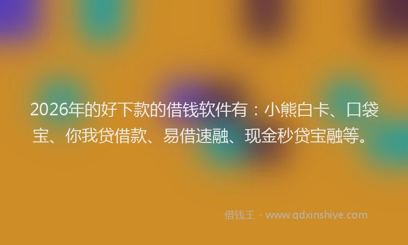 2026年的好下款的借钱软件有：小熊白卡、口袋宝、你我贷借款、易借速融、现金秒贷宝融等。