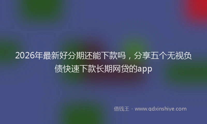 2026年最新好分期还能下款吗，分享五个无视负债快速下款长期网贷的app