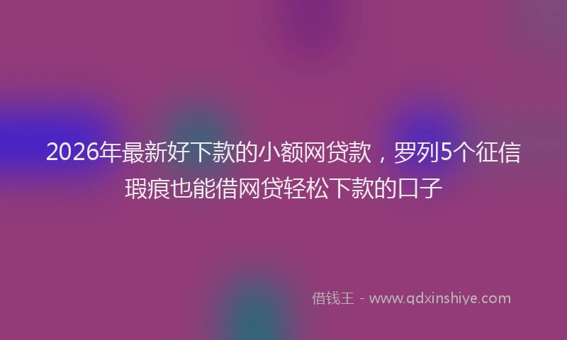 2026年最新好下款的小额网贷款，罗列5个征信瑕疵也能借网贷轻松下款的口子