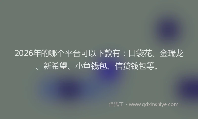 2026年的哪个平台可以下款有:口袋花、金瑞龙、新希望、小鱼钱包、信贷钱包等。