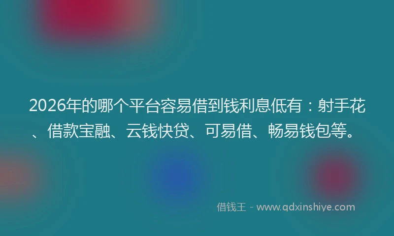 2026年的哪个平台容易借到钱利息低有:射手花、借款宝融、云钱快贷、可易借、畅易钱包等。