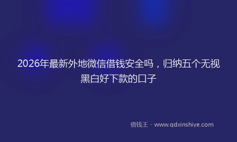 2026年最新外地微信借钱安全吗，归纳五个无视黑白好下款的口子