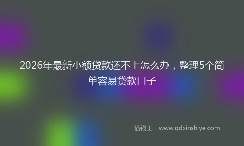 2026年最新小额贷款还不上怎么办，整理5个简单容易贷款口子
