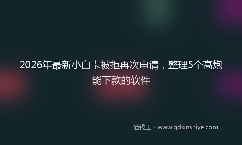 2026年最新小白卡被拒再次申请，整理5个高炮能下款的软件