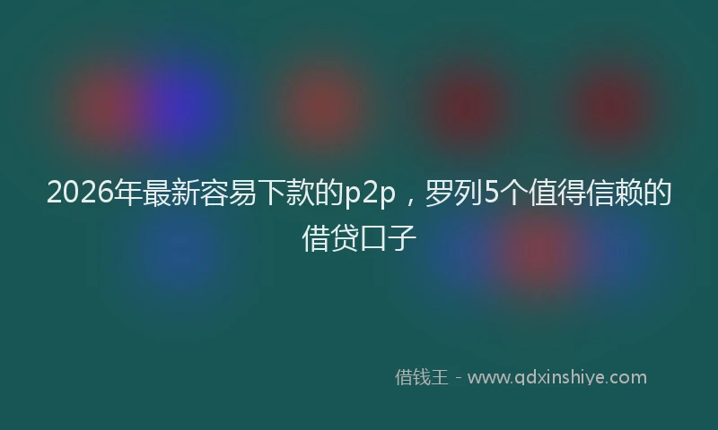 2026年最新容易下款的p2p，罗列5个值得信赖的借贷口子