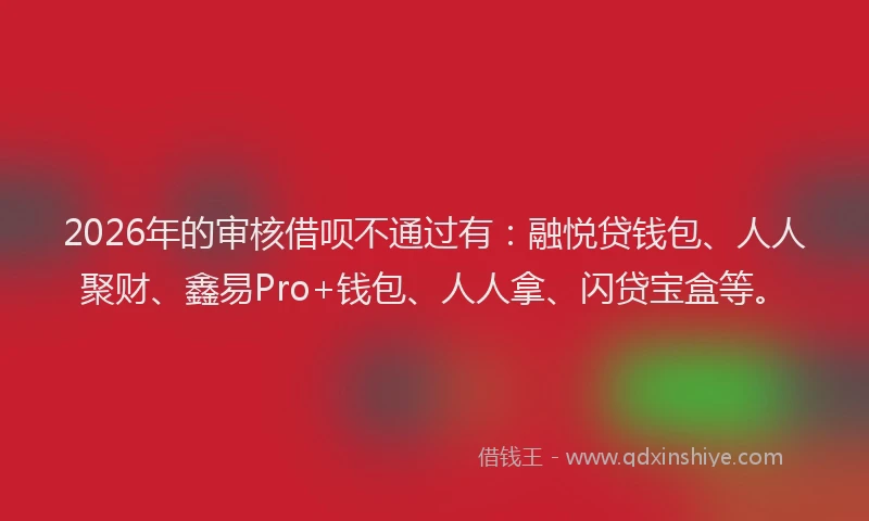 2026年的审核借呗不通过有：融悦贷钱包、人人聚财、鑫易Pro+钱包、人人拿、闪贷宝盒等。