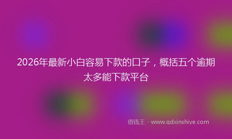 2026年最新小白容易下款的口子，概括五个逾期太多能下款平台