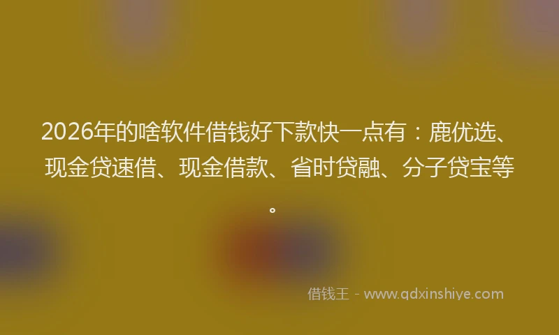 2026年的啥软件借钱好下款快一点有：鹿优选、现金贷速借、现金借款、省时贷融、分子贷宝等。