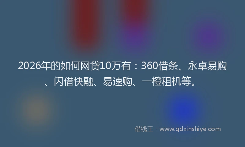 2026年的如何网贷10万有：360借条、永卓易购、闪借快融、易速购、一橙租机等。