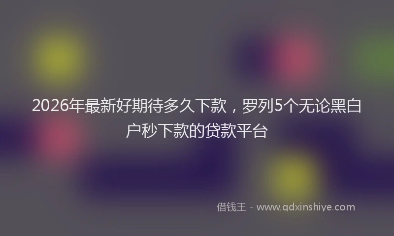 2026年最新好期待多久下款，罗列5个无论黑白户秒下款的贷款平台