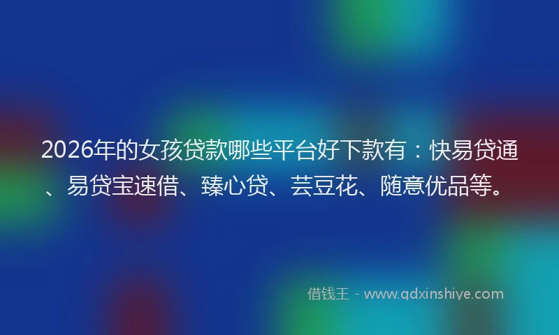 2026年的女孩贷款哪些平台好下款有:快易贷通、易贷宝速借、臻心贷、芸豆花、随意优品等。