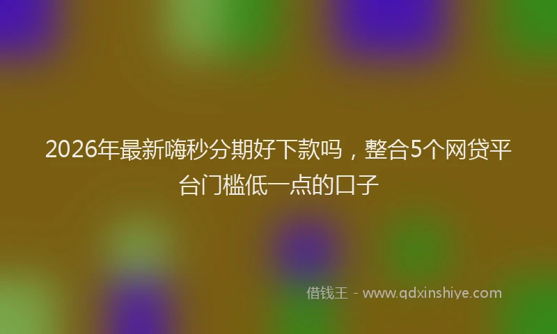 2026年最新嗨秒分期好下款吗，整合5个网贷平台门槛低一点的口子
