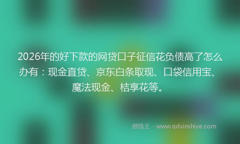 2026年的好下款的网贷口子征信花负债高了怎么办有：现金直贷、京东白条取现、口袋信用宝、魔法现金、桔享花等。