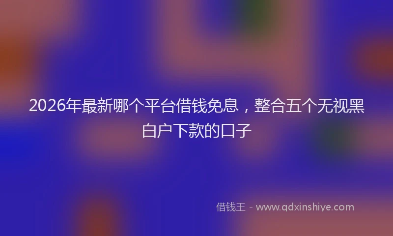 2026年最新哪个平台借钱免息，整合五个无视黑白户下款的口子
