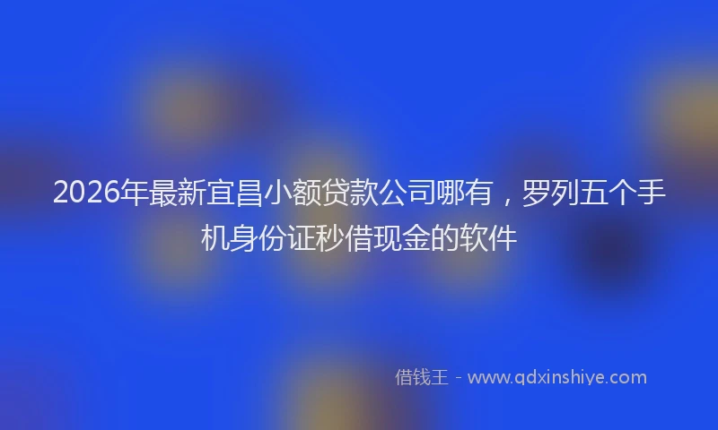 2026年最新宜昌小额贷款公司哪有，罗列五个手机身份证秒借现金的软件