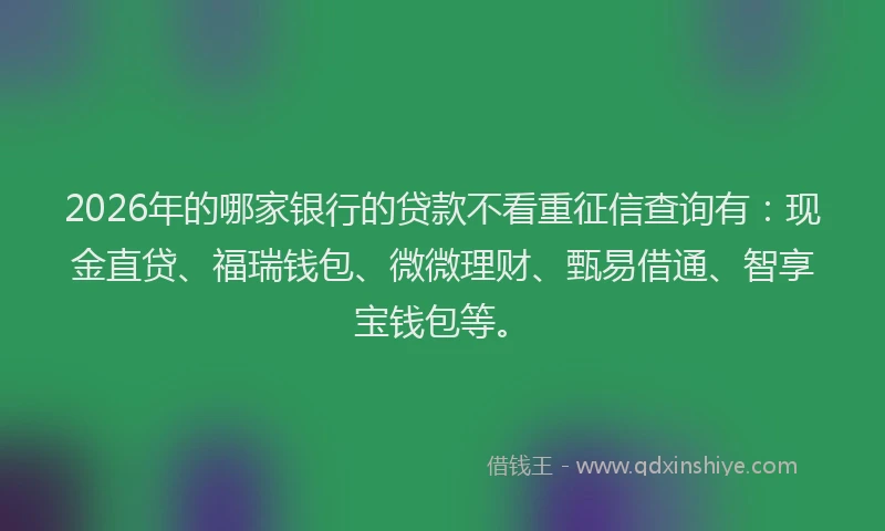 2026年的哪家银行的贷款不看重征信查询有：现金直贷、福瑞钱包、微微理财、甄易借通、智享宝钱包等。