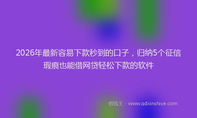 2026年最新容易下款秒到的口子，归纳5个征信瑕疵也能借网贷轻松下款的软件