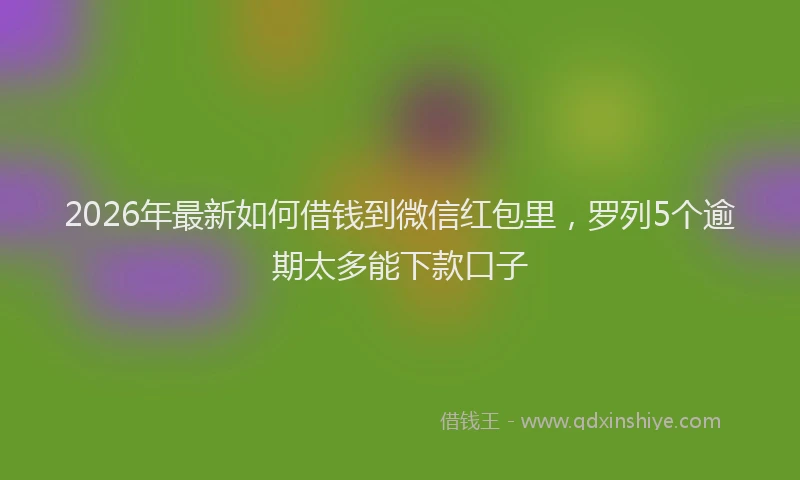 2026年最新如何借钱到微信红包里，罗列5个逾期太多能下款口子