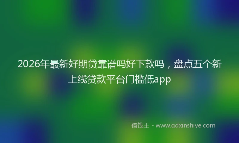 2026年最新好期贷靠谱吗好下款吗，盘点五个新上线贷款平台门槛低app