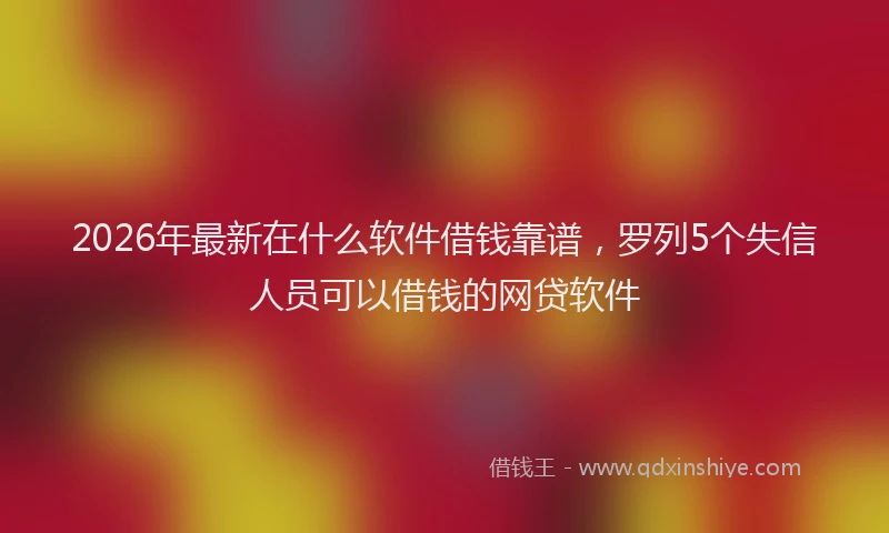 2026年最新在什么软件借钱靠谱，罗列5个失信人员可以借钱的网贷软件