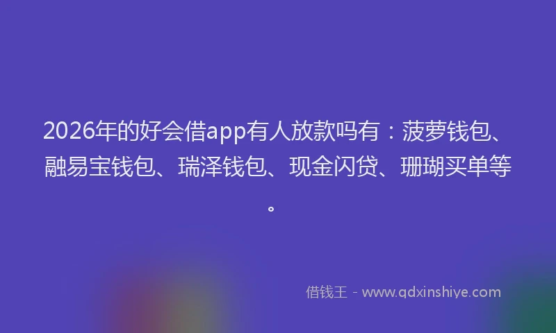 2026年的好会借app有人放款吗有：菠萝钱包、融易宝钱包、瑞泽钱包、现金闪贷、珊瑚买单等。