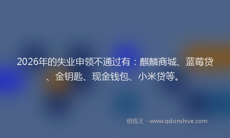 2026年的失业申领不通过有：麒麟商城、蓝莓贷、金钥匙、现金钱包、小米贷等。