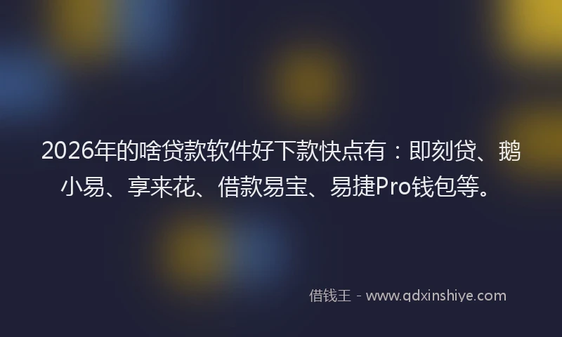 2026年的啥贷款软件好下款快点有：即刻贷、鹅小易、享来花、借款易宝、易捷Pro钱包等。