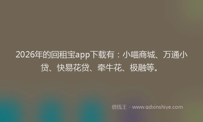 2026年的回租宝app下载有：小喵商城、万通小贷、快易花贷、牵牛花、极融等。