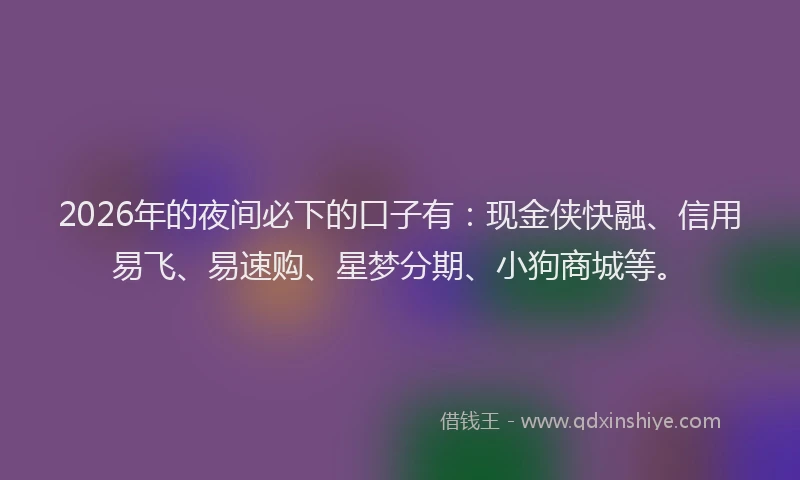 2026年的夜间必下的口子有:现金侠快融、信用易飞、易速购、星梦分期、小狗商城等。