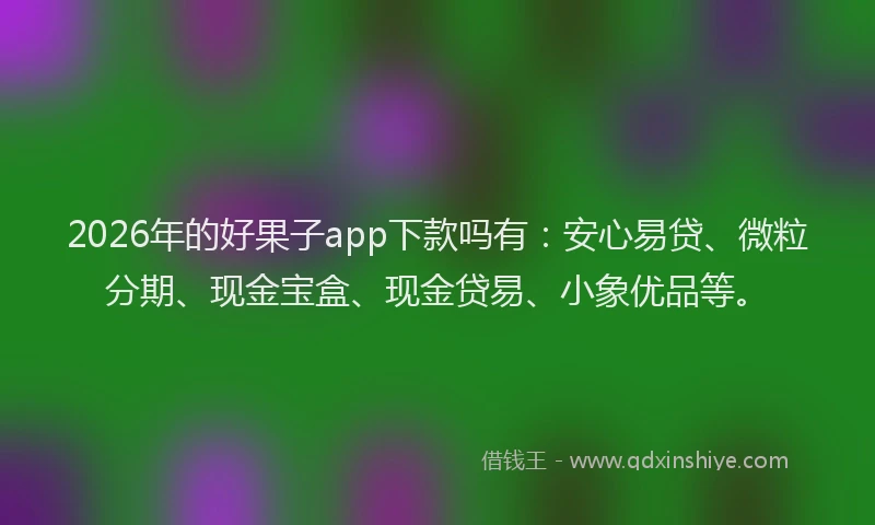 2026年的好果子app下款吗有：安心易贷、微粒分期、现金宝盒、现金贷易、小象优品等。