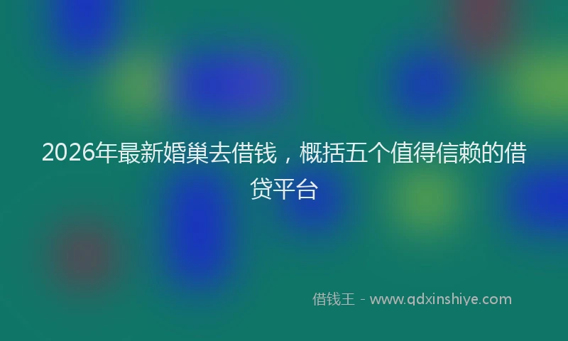 2026年最新婚巢去借钱，概括五个值得信赖的借贷平台