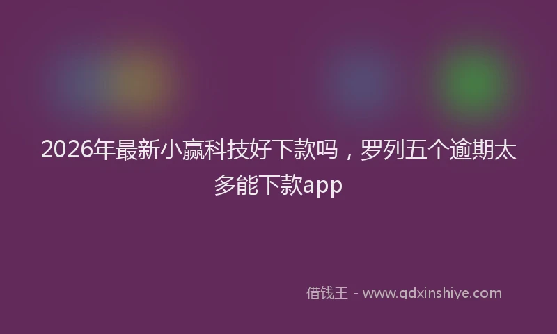 2026年最新小赢科技好下款吗，罗列五个逾期太多能下款app