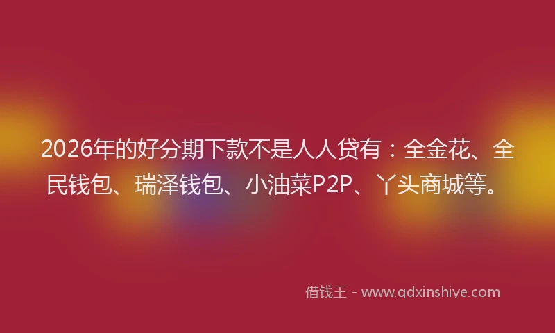 2026年的好分期下款不是人人贷有：全金花、全民钱包、瑞泽钱包、小油菜P2P、丫头商城等。