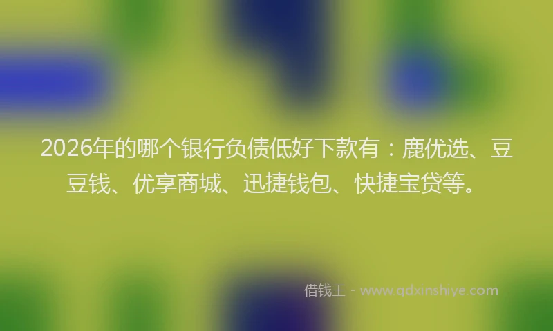 2026年的哪个银行负债低好下款有：鹿优选、豆豆钱、优享商城、迅捷钱包、快捷宝贷等。