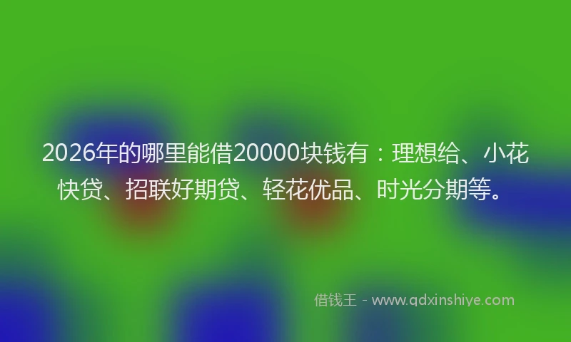 2026年的哪里能借20000块钱有:理想给、小花快贷、招联好期贷、轻花优品、时光分期等。